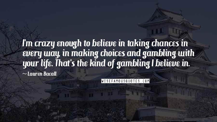 Lauren Bacall Quotes: I'm crazy enough to believe in taking chances in every way, in making choices and gambling with your life. That's the kind of gambling I believe in.