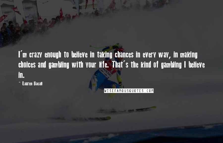 Lauren Bacall Quotes: I'm crazy enough to believe in taking chances in every way, in making choices and gambling with your life. That's the kind of gambling I believe in.