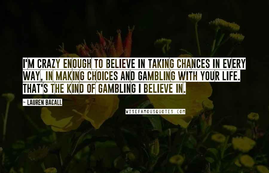 Lauren Bacall Quotes: I'm crazy enough to believe in taking chances in every way, in making choices and gambling with your life. That's the kind of gambling I believe in.