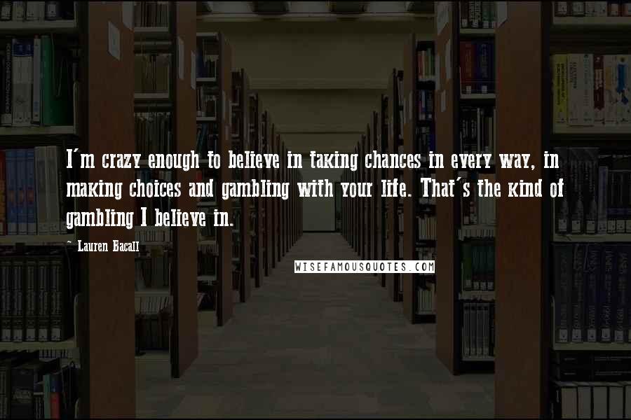 Lauren Bacall Quotes: I'm crazy enough to believe in taking chances in every way, in making choices and gambling with your life. That's the kind of gambling I believe in.