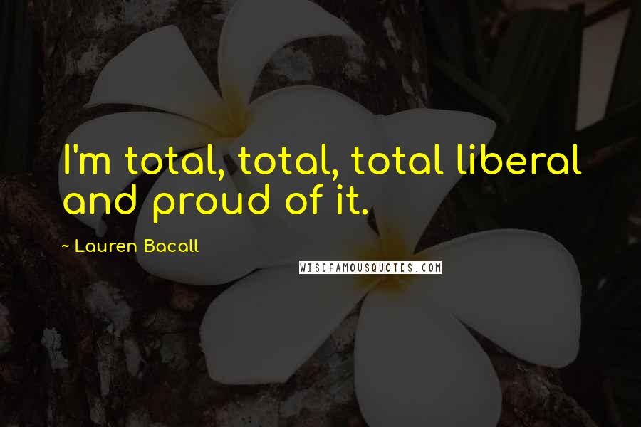 Lauren Bacall Quotes: I'm total, total, total liberal and proud of it.