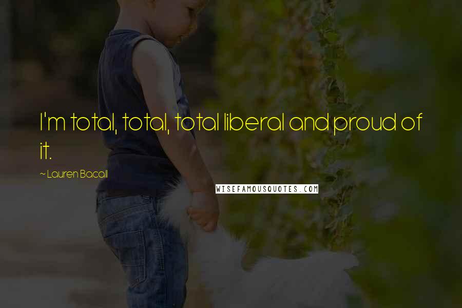 Lauren Bacall Quotes: I'm total, total, total liberal and proud of it.