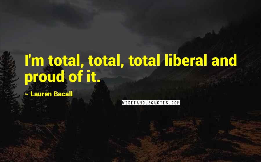 Lauren Bacall Quotes: I'm total, total, total liberal and proud of it.