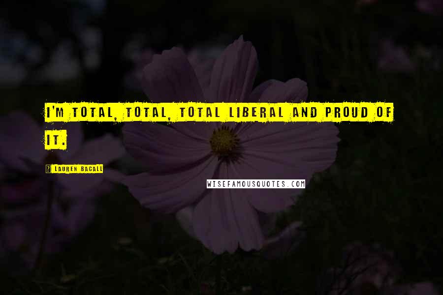 Lauren Bacall Quotes: I'm total, total, total liberal and proud of it.