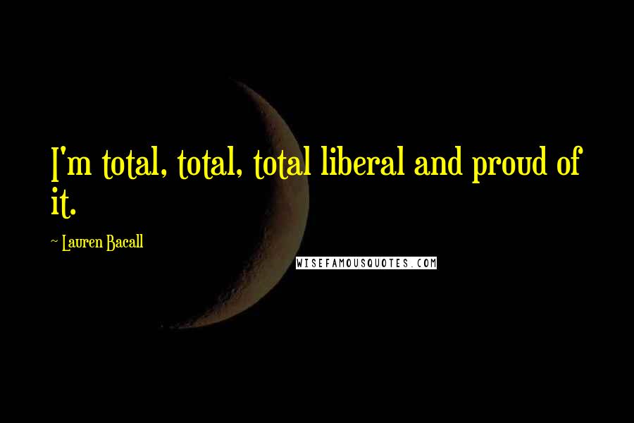 Lauren Bacall Quotes: I'm total, total, total liberal and proud of it.