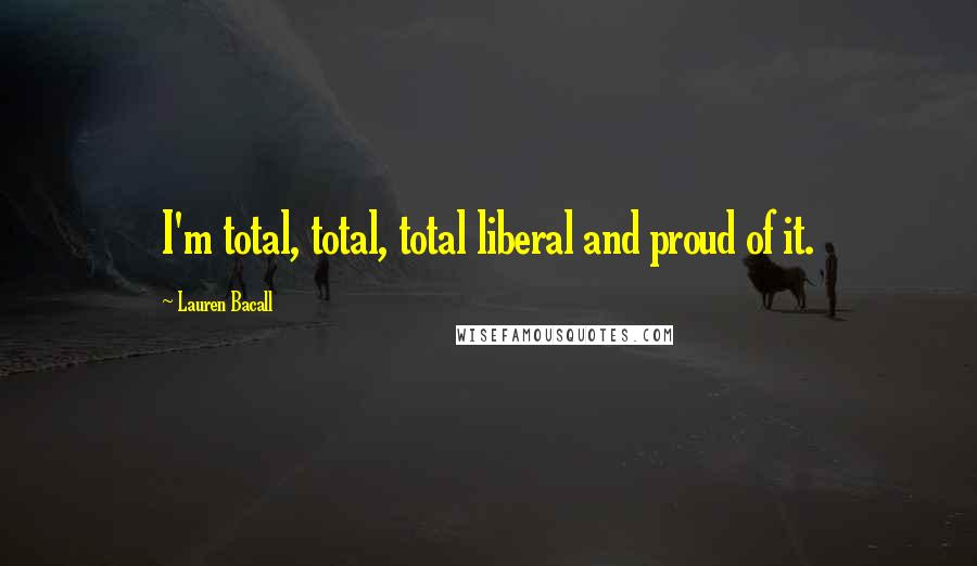 Lauren Bacall Quotes: I'm total, total, total liberal and proud of it.