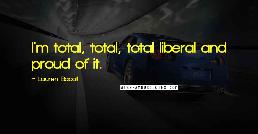 Lauren Bacall Quotes: I'm total, total, total liberal and proud of it.
