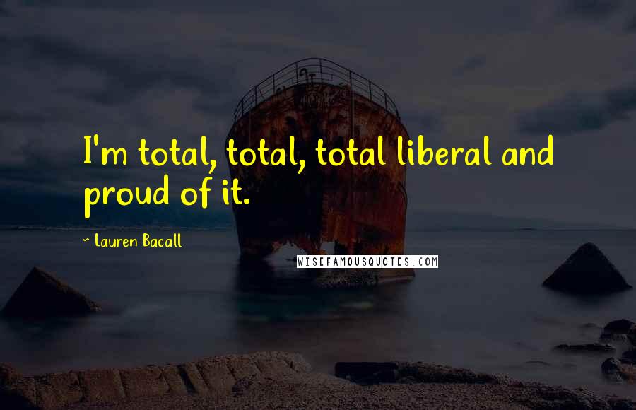 Lauren Bacall Quotes: I'm total, total, total liberal and proud of it.