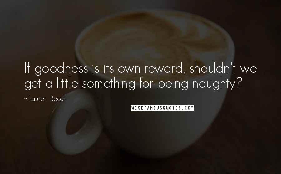 Lauren Bacall Quotes: If goodness is its own reward, shouldn't we get a little something for being naughty?