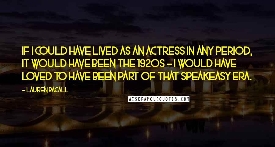 Lauren Bacall Quotes: If I could have lived as an actress in any period, it would have been the 1920s - I would have loved to have been part of that speakeasy era.