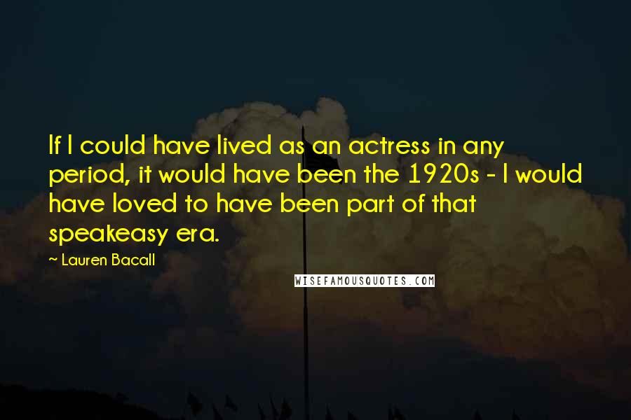 Lauren Bacall Quotes: If I could have lived as an actress in any period, it would have been the 1920s - I would have loved to have been part of that speakeasy era.