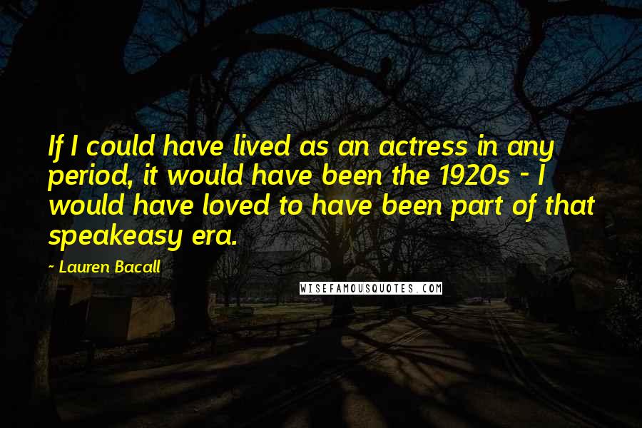 Lauren Bacall Quotes: If I could have lived as an actress in any period, it would have been the 1920s - I would have loved to have been part of that speakeasy era.