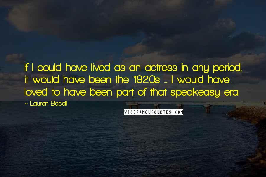 Lauren Bacall Quotes: If I could have lived as an actress in any period, it would have been the 1920s - I would have loved to have been part of that speakeasy era.
