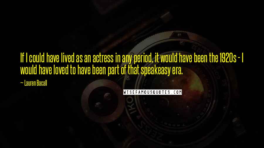 Lauren Bacall Quotes: If I could have lived as an actress in any period, it would have been the 1920s - I would have loved to have been part of that speakeasy era.