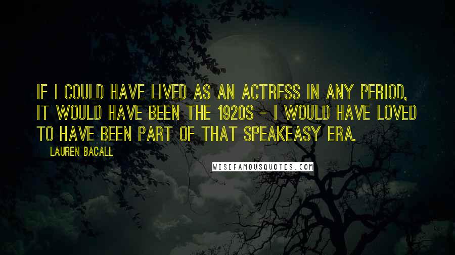 Lauren Bacall Quotes: If I could have lived as an actress in any period, it would have been the 1920s - I would have loved to have been part of that speakeasy era.