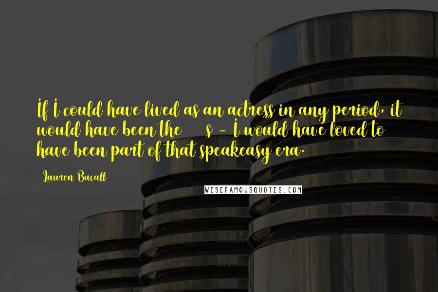 Lauren Bacall Quotes: If I could have lived as an actress in any period, it would have been the 1920s - I would have loved to have been part of that speakeasy era.