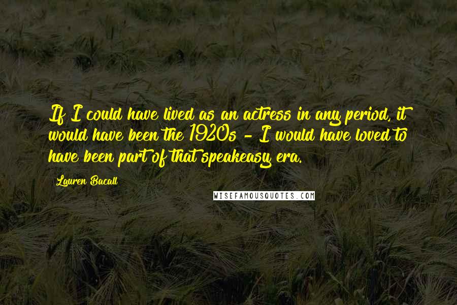 Lauren Bacall Quotes: If I could have lived as an actress in any period, it would have been the 1920s - I would have loved to have been part of that speakeasy era.