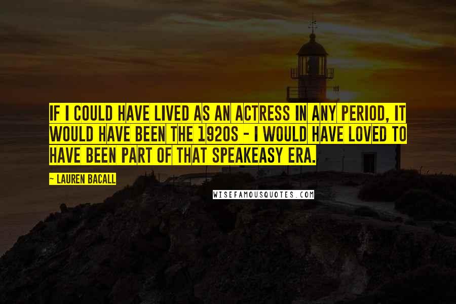 Lauren Bacall Quotes: If I could have lived as an actress in any period, it would have been the 1920s - I would have loved to have been part of that speakeasy era.