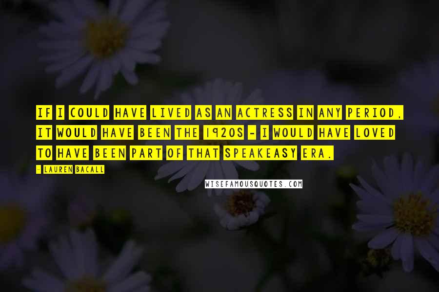 Lauren Bacall Quotes: If I could have lived as an actress in any period, it would have been the 1920s - I would have loved to have been part of that speakeasy era.