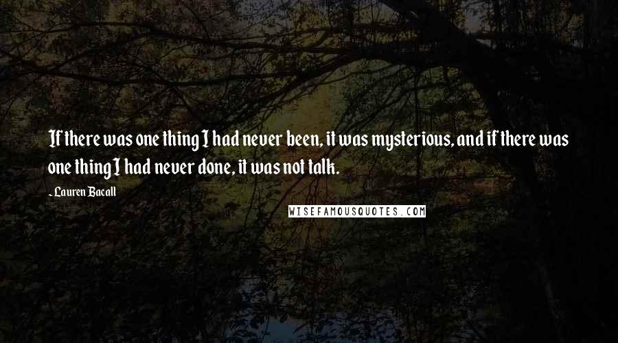 Lauren Bacall Quotes: If there was one thing I had never been, it was mysterious, and if there was one thing I had never done, it was not talk.