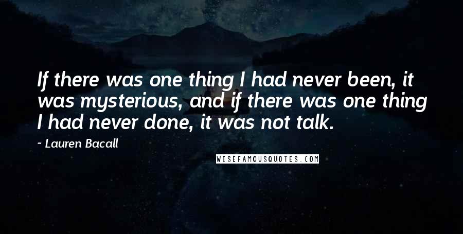 Lauren Bacall Quotes: If there was one thing I had never been, it was mysterious, and if there was one thing I had never done, it was not talk.