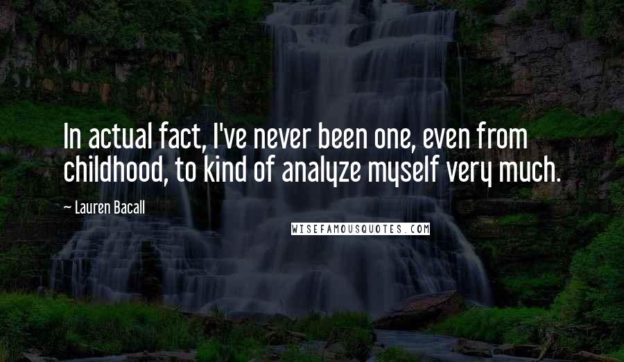 Lauren Bacall Quotes: In actual fact, I've never been one, even from childhood, to kind of analyze myself very much.