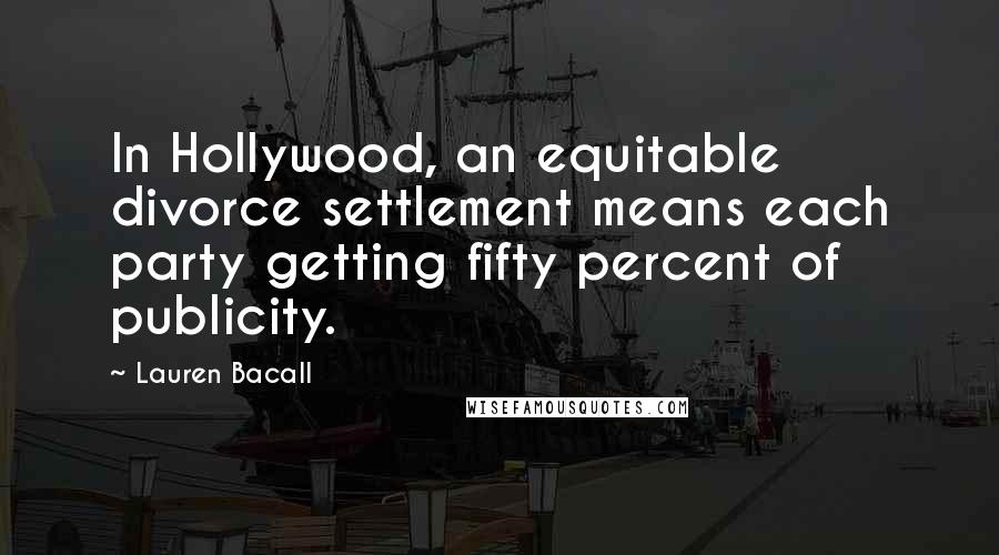 Lauren Bacall Quotes: In Hollywood, an equitable divorce settlement means each party getting fifty percent of publicity.