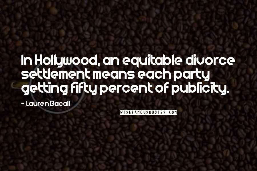 Lauren Bacall Quotes: In Hollywood, an equitable divorce settlement means each party getting fifty percent of publicity.