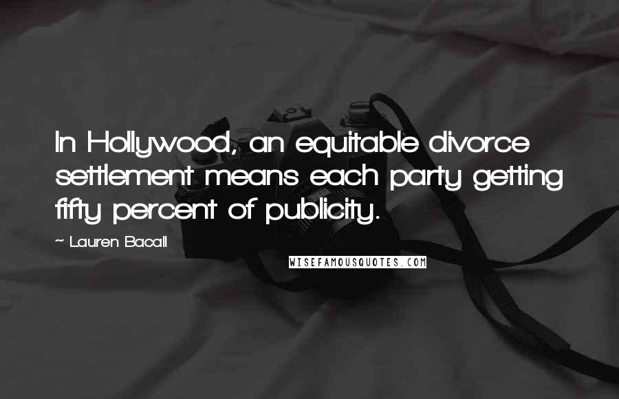 Lauren Bacall Quotes: In Hollywood, an equitable divorce settlement means each party getting fifty percent of publicity.