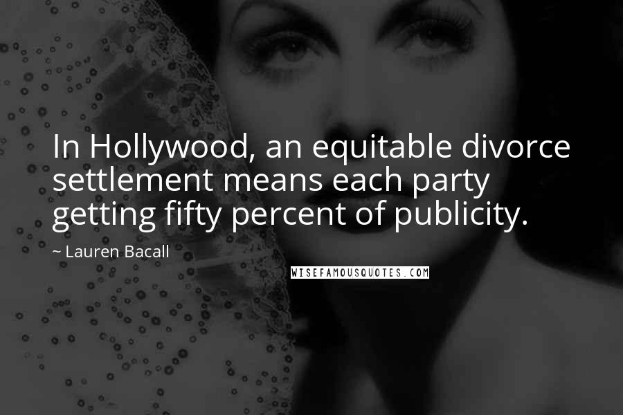 Lauren Bacall Quotes: In Hollywood, an equitable divorce settlement means each party getting fifty percent of publicity.