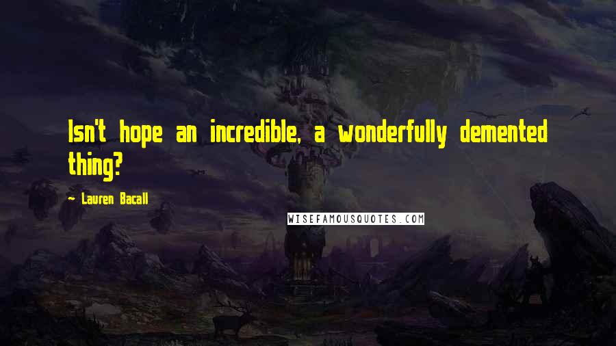 Lauren Bacall Quotes: Isn't hope an incredible, a wonderfully demented thing?