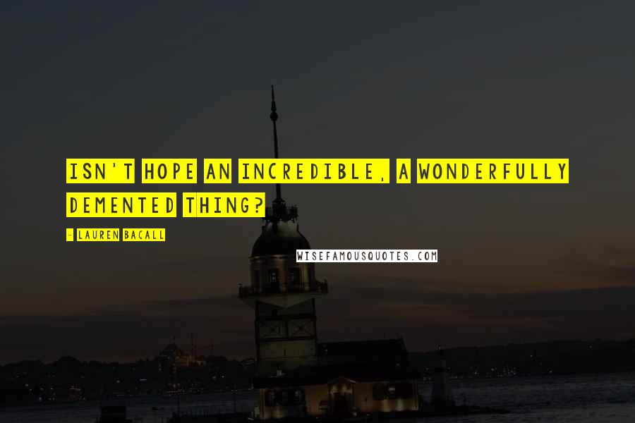 Lauren Bacall Quotes: Isn't hope an incredible, a wonderfully demented thing?