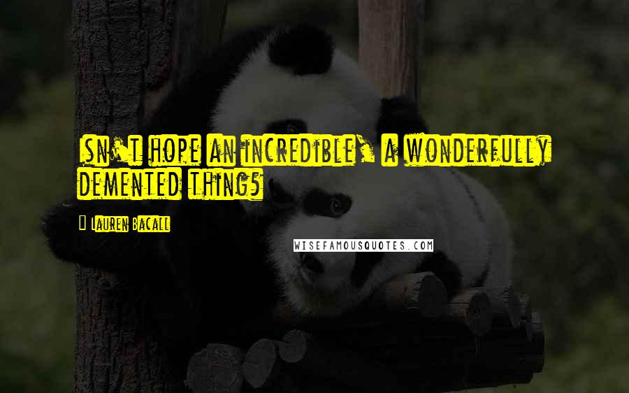 Lauren Bacall Quotes: Isn't hope an incredible, a wonderfully demented thing?