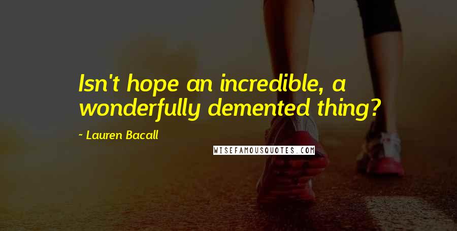 Lauren Bacall Quotes: Isn't hope an incredible, a wonderfully demented thing?