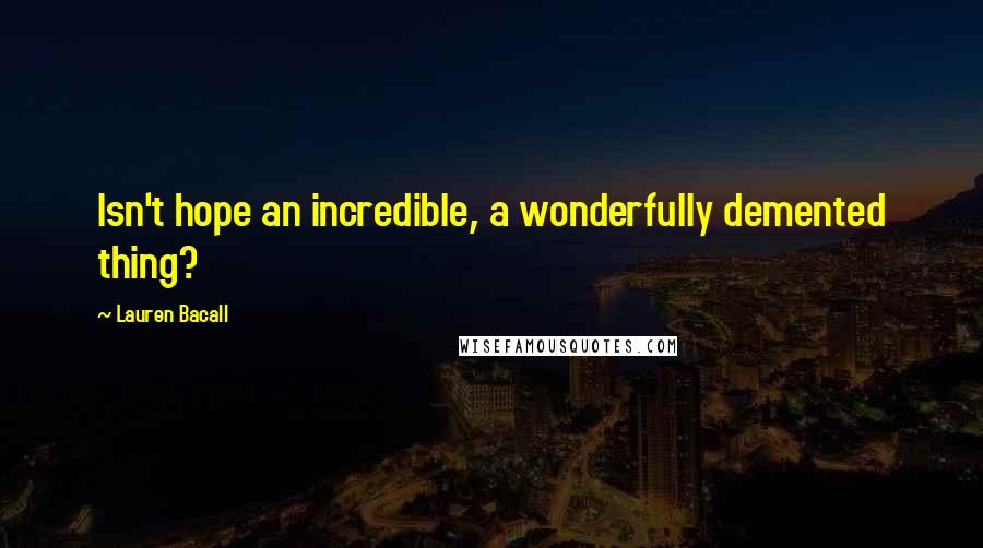 Lauren Bacall Quotes: Isn't hope an incredible, a wonderfully demented thing?