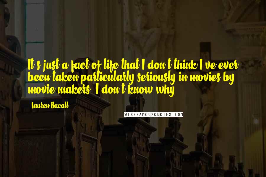 Lauren Bacall Quotes: It's just a fact of life that I don't think I've ever been taken particularly seriously in movies by movie makers. I don't know why.