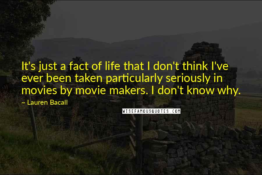 Lauren Bacall Quotes: It's just a fact of life that I don't think I've ever been taken particularly seriously in movies by movie makers. I don't know why.