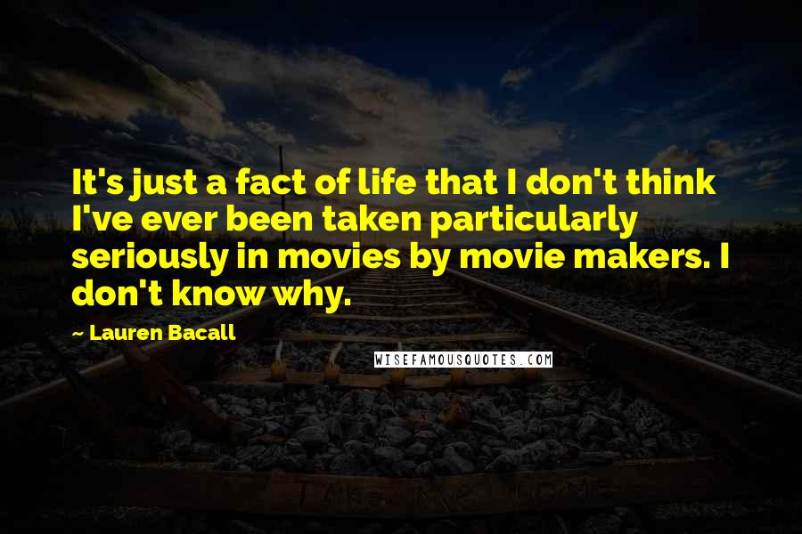 Lauren Bacall Quotes: It's just a fact of life that I don't think I've ever been taken particularly seriously in movies by movie makers. I don't know why.