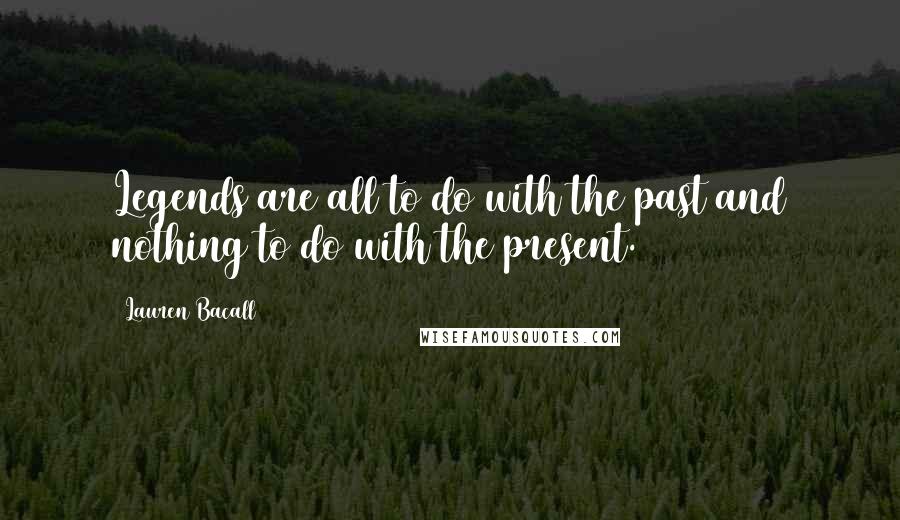 Lauren Bacall Quotes: Legends are all to do with the past and nothing to do with the present.