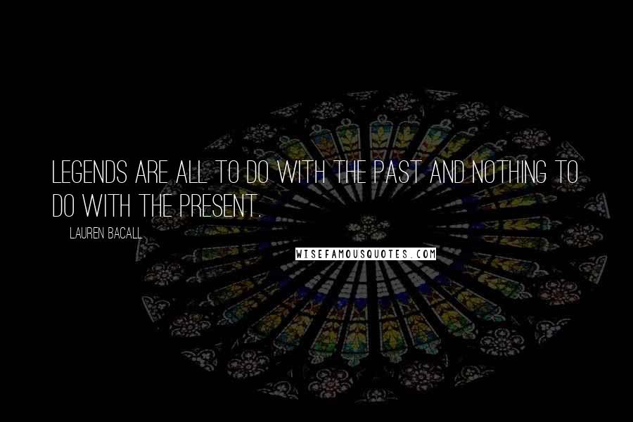 Lauren Bacall Quotes: Legends are all to do with the past and nothing to do with the present.