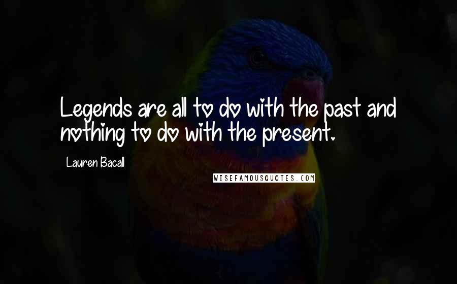 Lauren Bacall Quotes: Legends are all to do with the past and nothing to do with the present.