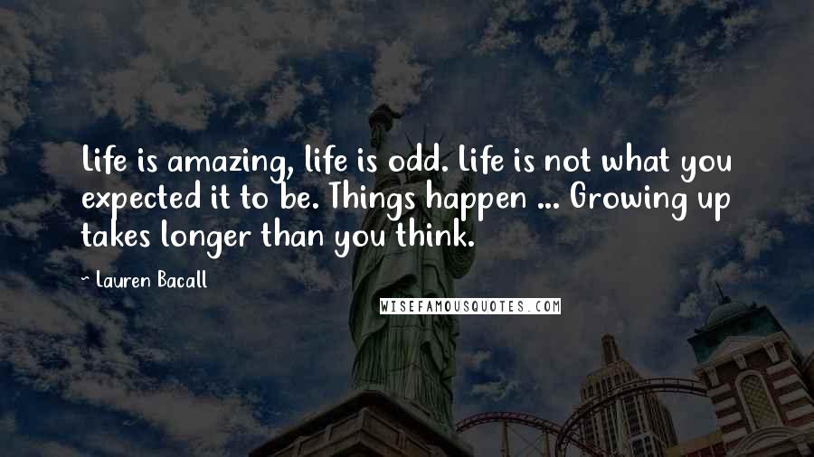 Lauren Bacall Quotes: Life is amazing, life is odd. Life is not what you expected it to be. Things happen ... Growing up takes longer than you think.
