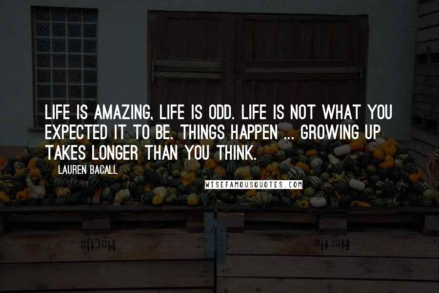 Lauren Bacall Quotes: Life is amazing, life is odd. Life is not what you expected it to be. Things happen ... Growing up takes longer than you think.