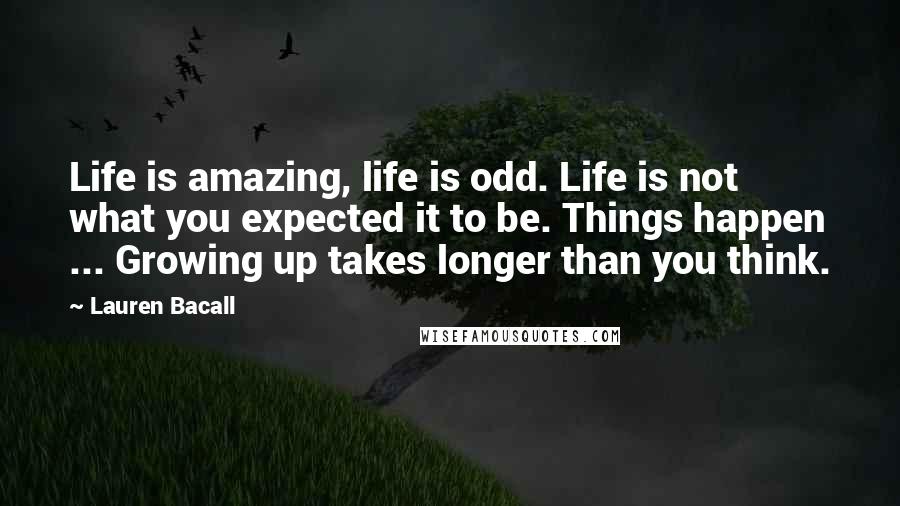 Lauren Bacall Quotes: Life is amazing, life is odd. Life is not what you expected it to be. Things happen ... Growing up takes longer than you think.