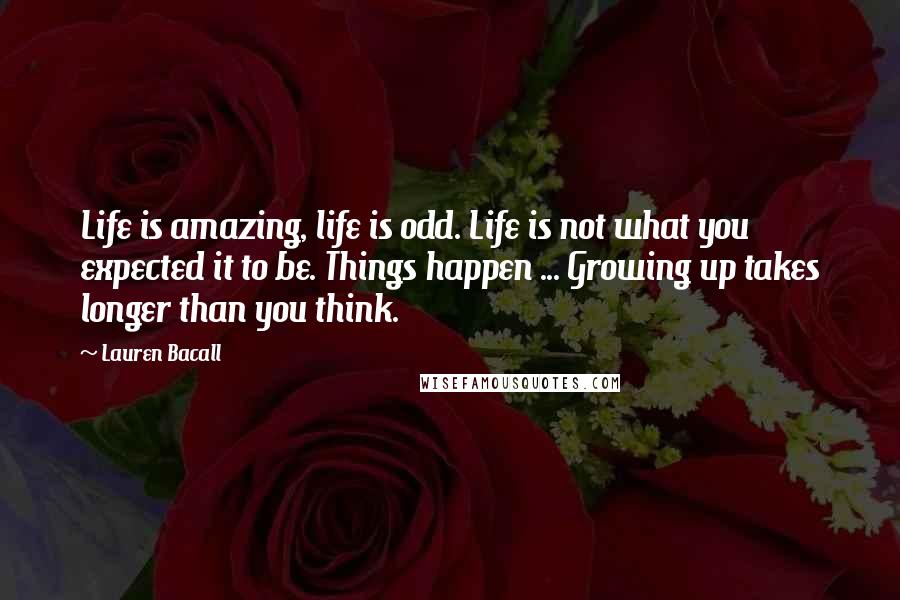 Lauren Bacall Quotes: Life is amazing, life is odd. Life is not what you expected it to be. Things happen ... Growing up takes longer than you think.
