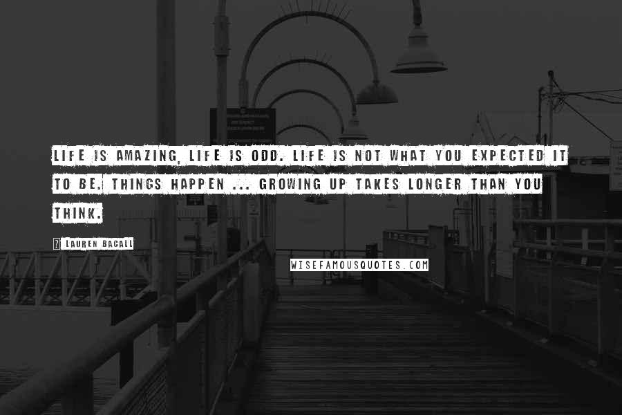 Lauren Bacall Quotes: Life is amazing, life is odd. Life is not what you expected it to be. Things happen ... Growing up takes longer than you think.