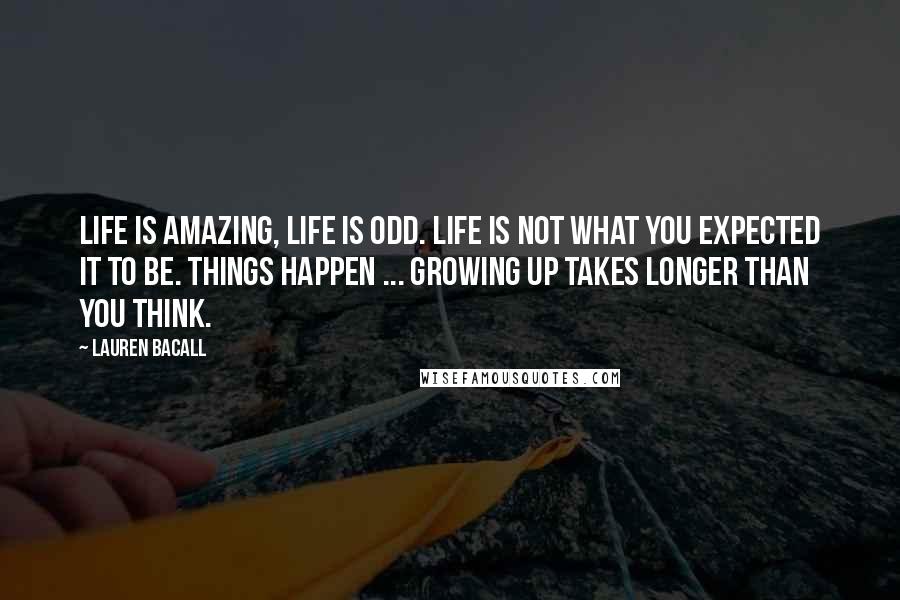Lauren Bacall Quotes: Life is amazing, life is odd. Life is not what you expected it to be. Things happen ... Growing up takes longer than you think.