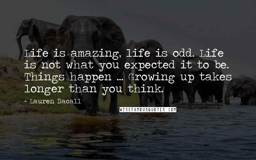 Lauren Bacall Quotes: Life is amazing, life is odd. Life is not what you expected it to be. Things happen ... Growing up takes longer than you think.