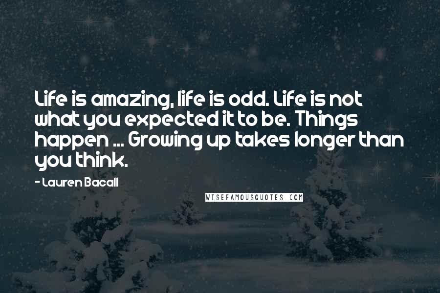 Lauren Bacall Quotes: Life is amazing, life is odd. Life is not what you expected it to be. Things happen ... Growing up takes longer than you think.