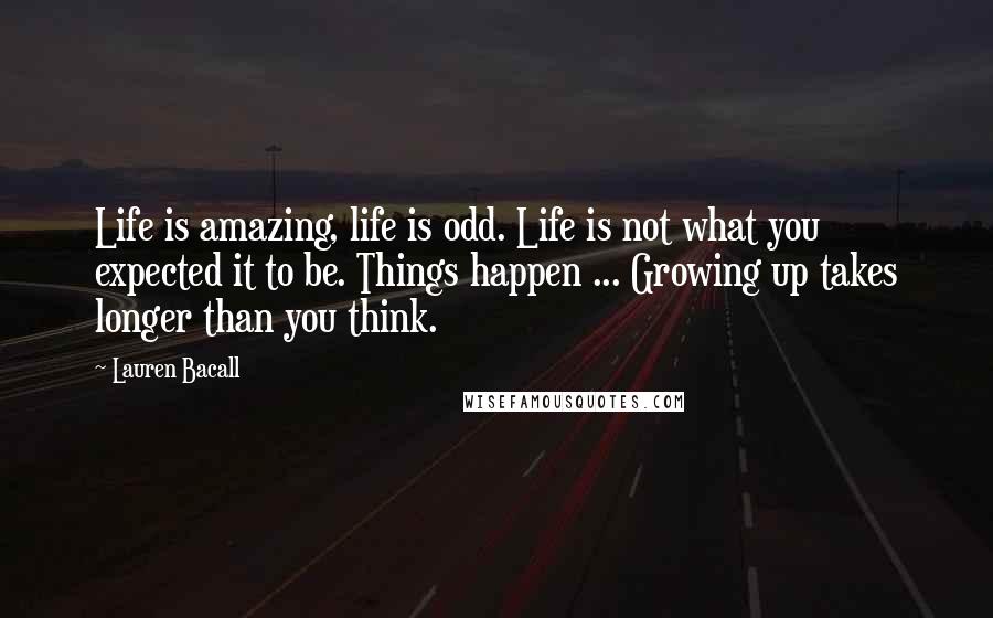 Lauren Bacall Quotes: Life is amazing, life is odd. Life is not what you expected it to be. Things happen ... Growing up takes longer than you think.
